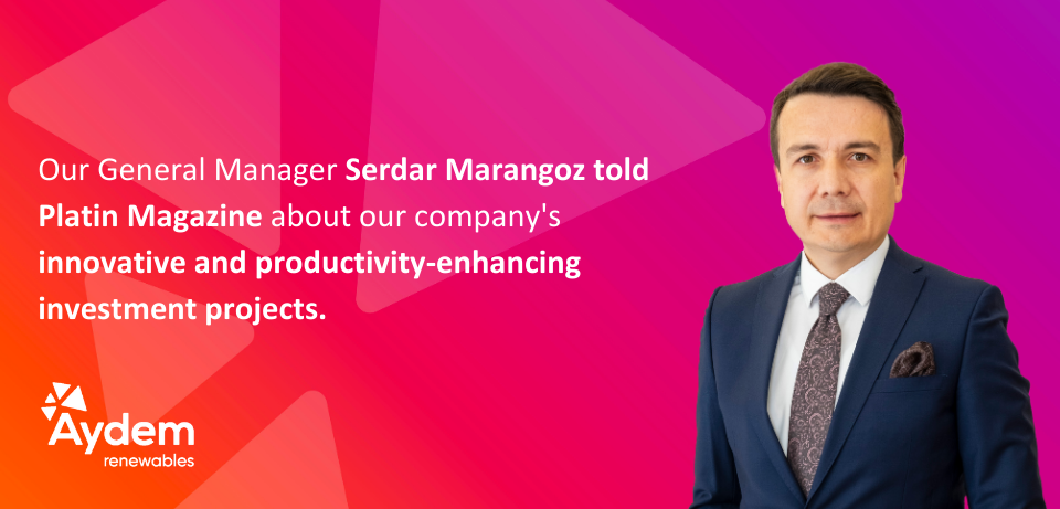 Our General Manager Serdar Marangoz told Platin Magazine about our company's innovative and productivity-enhancing investment projects.